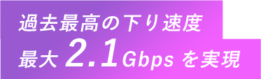 過去最高の下り速度最大2.1Gbpsを実現