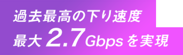 過去最高の下り速度最大2.7Gbpsを実現