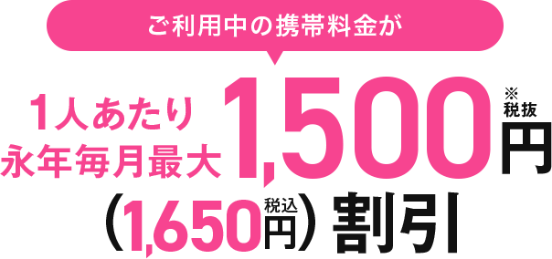 ご利用中の携帯料金が1人あたり永年毎月最大税抜1,500円（税込1,650円）割引