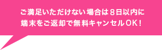 ご満足いただけない場合は8日以内の申請で無料キャンセルOK!
