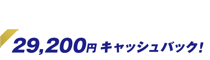 今ならこんなにオトク！ 29,200円キャッシュバック