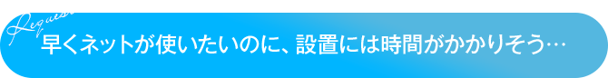 早くネットが使いたいのに、設置には時間がかかりそう…