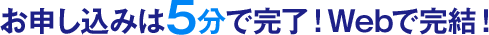 お申し込みは5分で完了!Webで完結!