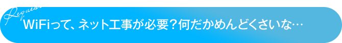 WiFiって、ネット工事が必要？何だかめんどくさいな…