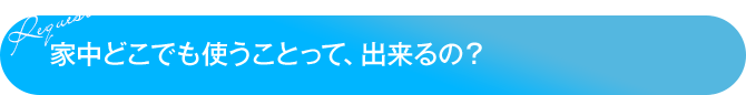 家中どこでも使うことって、出来るの？