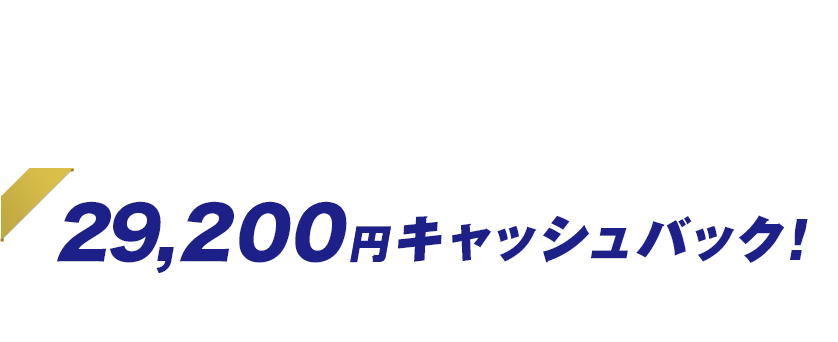 今ならこんなにオトク！ 29,200円キャッシュバック