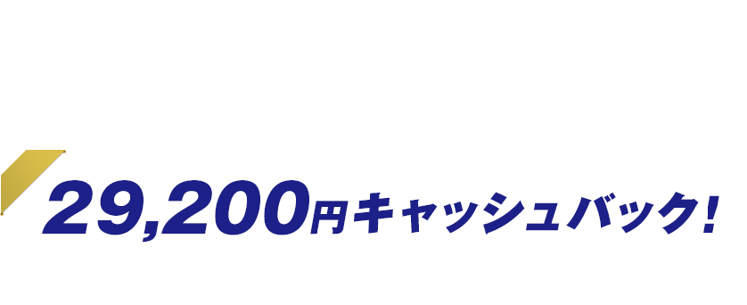 今ならこんなにオトク！ 29,200円キャッシュバック