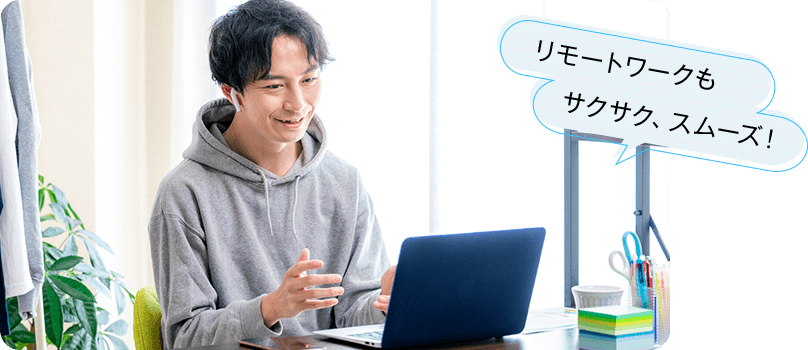 リモートワークもサクサク、スムーズ!